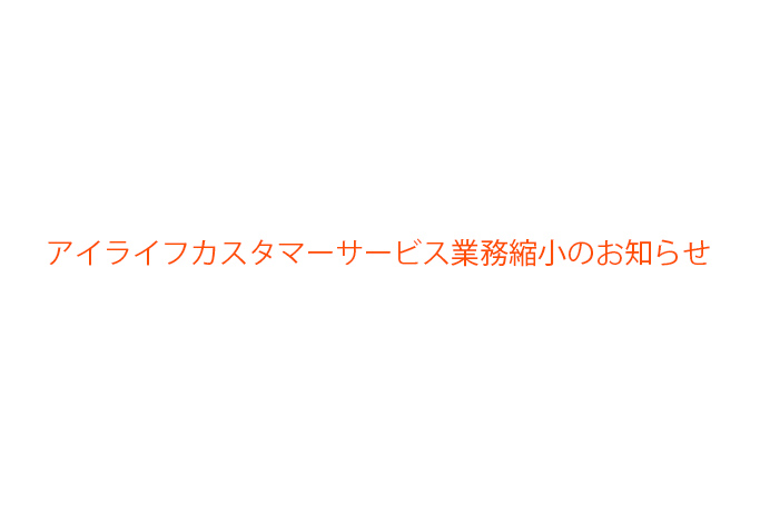 アイライフカスタマーサービス業務縮小のお知らせ